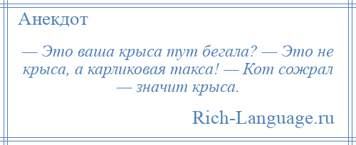 
    — Это ваша крыса тут бегала? — Это не крыса, а карликовая такса! — Кот сожрал — значит крыса.