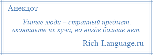 
    Умные люди – странный предмет, вконтакте их куча, но нигде больше нет.