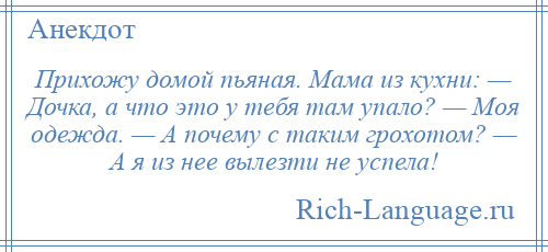 
    Прихожу домой пьяная. Мама из кухни: — Дочка, а что это у тебя там упало? — Моя одежда. — А почему с таким грохотом? — А я из нее вылезти не успела!