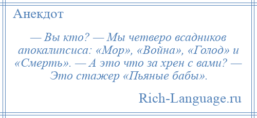 
    — Вы кто? — Мы четверо всадников апокалипсиса: «Мор», «Война», «Голод» и «Смерть». — А это что за хрен с вами? — Это стажер «Пьяные бабы».