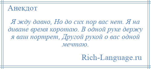 
    Я жду давно, Но до сих пор вас нет. Я на диване время коротаю. В одной руке держу я ваш портрет, Другой рукой о вас одной мечтаю.