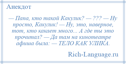 
    — Папа, кто такой Какулик? — ??? — Ну просто, Какулик! — Ну, это, наверное, тот, кто какает много... А где ты это прочитал? — Да там на кинотеатре афиша была: — ТЕЛО КАК УЛИКА.