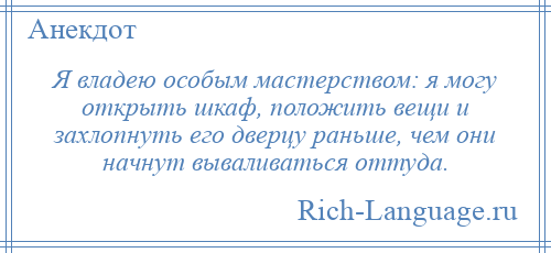 
    Я владею особым мастерством: я могу открыть шкаф, положить вещи и захлопнуть его дверцу раньше, чем они начнут вываливаться оттуда.