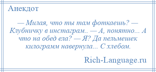 
    — Милая, что ты там фоткаешь? — Клубничку в инстаграм.. — А, понятно... А что на обед ела? — Я? Да пельмешек килограмм навернула... С хлебом.