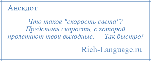 
    — Что такое скорость света ? — Представь скорость, с которой пролетают твои выходные. — Так быстро!