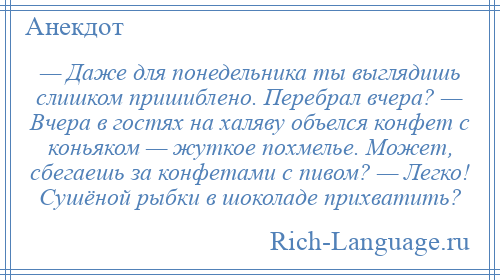 
    — Даже для понедельника ты выглядишь слишком пришиблено. Перебрал вчера? — Вчера в гостях на халяву объелся конфет с коньяком — жуткое похмелье. Может, сбегаешь за конфетами с пивом? — Легко! Сушёной рыбки в шоколаде прихватить?