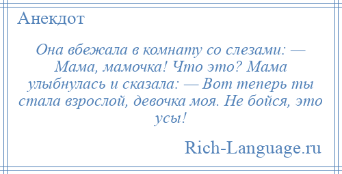 
    Она вбежала в комнату со слезами: — Мама, мамочка! Что это? Мама улыбнулась и сказала: — Вот теперь ты стала взрослой, девочка моя. Не бойся, это усы!