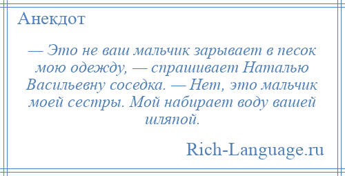 
    — Это не ваш мальчик зарывает в песок мою одежду, — спрашивает Наталью Васильевну соседка. — Нет, это мальчик моей сестры. Мой набирает воду вашей шляпой.