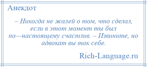 
    – Никогда не жалей о том, что сделал, если в этот момент ты был по—настоящему счастлив. – Извините, но адвокат вы так себе.