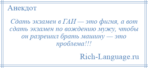 
    Сдать экзамен в ГАИ — это фигня, а вот сдать экзамен по вождению мужу, чтобы он разрешил брать машину — это проблема!!!