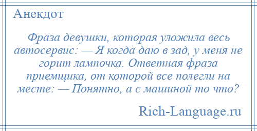 
    Фраза девушки, которая уложила весь автосервис: — Я когда даю в зад, у меня не горит лампочка. Ответная фраза приемщика, от которой все полегли на месте: — Понятно, а с машиной то что?