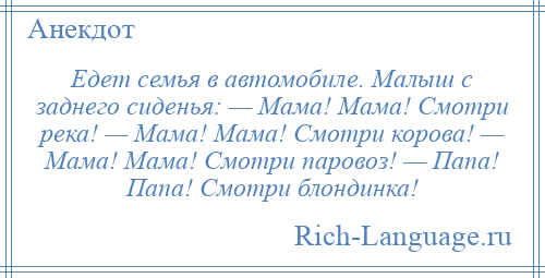 
    Едет семья в автомобиле. Малыш с заднего сиденья: — Мама! Мама! Смотри река! — Мама! Мама! Смотри корова! — Мама! Мама! Смотри паровоз! — Папа! Папа! Смотри блондинка!