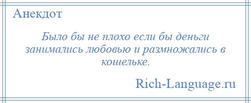 
    Было бы не плохо если бы деньги занимались любовью и размножались в кошельке.