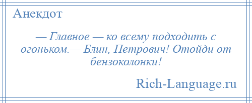 
    — Главное — ко всему подходить с огоньком.— Блин, Петрович! Отойди от бензоколонки!