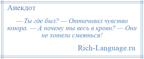 
    — Ты где был? — Оттачивал чувство юмора. — А почему ты весь в крови? — Они не хотели смеяться!