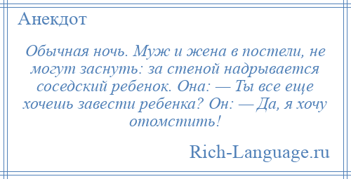 
    Обычная ночь. Муж и жена в постели, не могут заснуть: за стеной надрывается соседский ребенок. Она: — Ты все еще хочешь завести ребенка? Он: — Да, я хочу отомстить!