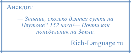 
    — Знаешь, сколько длятся сутки на Плутоне? 152 часа!— Почти как понедельник на Земле.