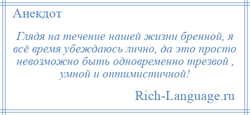 
    Глядя на течение нашей жизни бренной, я всё время убеждаюсь лично, да это просто невозможно быть одновременно трезвой , умной и оптимистичной!