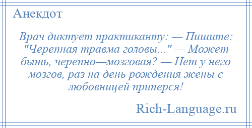 
    Врач диктует практиканту: — Пишите: Черепная травма головы... — Может быть, черепно—мозговая? — Нет у него мозгов, раз на день рождения жены с любовницей приперся!