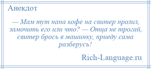 
    — Мам тут папа кофе на свитер пролил, замочить его или что? — Отца не трогай, свитер брось в машинку, приеду сама разберусь!