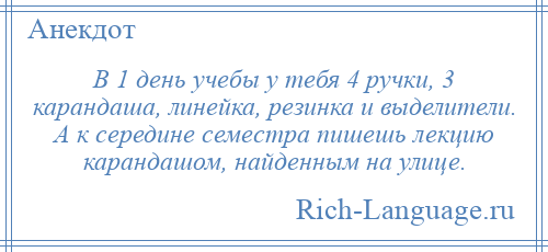 
    В 1 день учебы у тебя 4 ручки, 3 карандаша, линейка, резинка и выделители. А к середине семестра пишешь лекцию карандашом, найденным на улице.