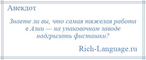 
    Знаете ли вы, что самая тяжелая работа в Азии — на упаковочном заводе надгрызать фисташки?