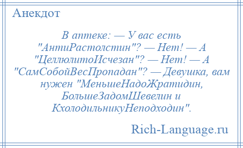 
    В аптеке: — У вас есть АнтиРастолстин ? — Нет! — А ЦеллюлитоИсчезан ? — Нет! — А СамСобойВесПропадан ? — Девушка, вам нужен МеньшеНадоЖратидин, БольшеЗадомШевелин и КхолодильникуНеподходин .