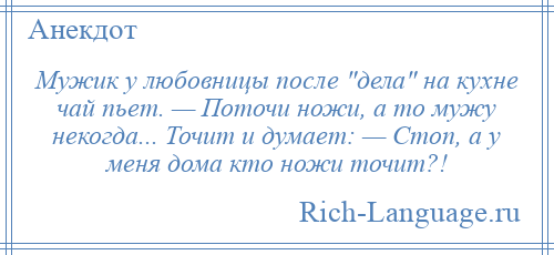
    Мужик у любовницы после дела на кухне чай пьет. — Поточи ножи, а то мужу некогда... Точит и думает: — Стоп, а у меня дома кто ножи точит?!