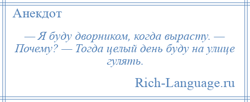 
    — Я буду дворником, когда вырасту. — Почему? — Тогда целый день буду на улице гулять.