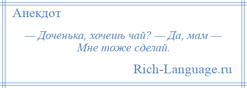 
    — Доченька, хочешь чай? — Да, мам — Мне тоже сделай.