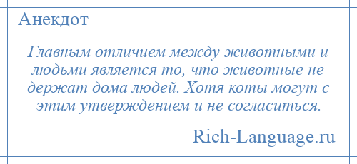 
    Главным отличием между животными и людьми является то, что животные не держат дома людей. Хотя коты могут с этим утверждением и не согласиться.