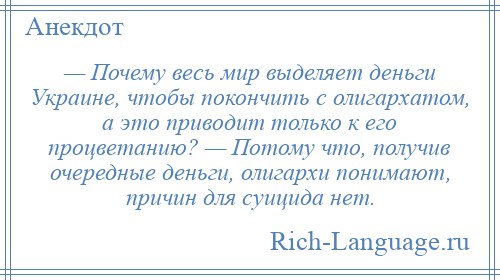 
    — Почему весь мир выделяет деньги Украине, чтобы покончить с олигархатом, а это приводит только к его процветанию? — Потому что, получив очередные деньги, олигархи понимают, причин для суицида нет.
