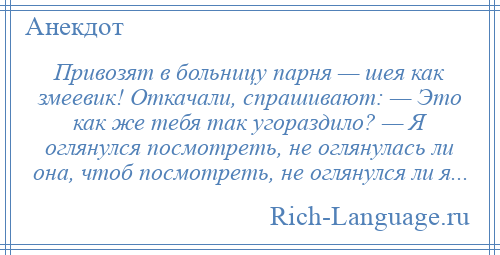 
    Привозят в больницу парня — шея как змеевик! Откачали, спрашивают: — Это как же тебя так угораздило? — Я оглянулся посмотреть, не оглянулась ли она, чтоб посмотреть, не оглянулся ли я...