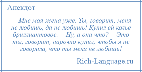 
    — Мне моя жена уже. Ты, говорит, меня не любишь, да не любишь! Купил ей колье бриллиантовое.— Ну, а она что?— Это ты, говорит, нарочно купил, чтобы я не говорила, что ты меня не любишь!