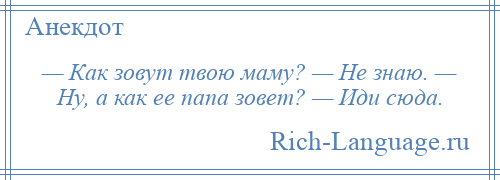 
    — Как зовут твою маму? — Не знаю. — Ну, а как ее папа зовет? — Иди сюда.