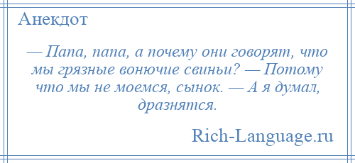 
    — Папа, папа, а почему они говорят, что мы грязные вонючие свиньи? — Потому что мы не моемся, сынок. — А я думал, дразнятся.