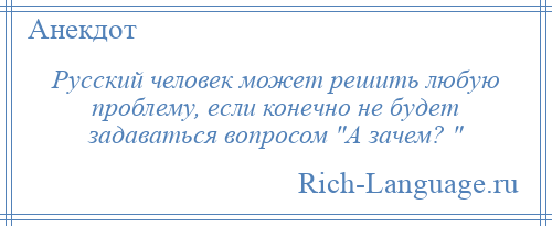 
    Русский человек может решить любую проблему, если конечно не будет задаваться вопросом А зачем? 