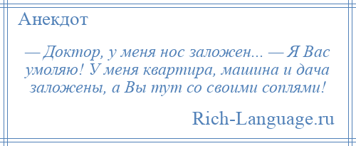 
    — Доктор, у меня нос заложен... — Я Вас умоляю! У меня квартира, машина и дача заложены, а Вы тут со своими соплями!
