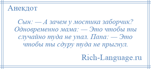 
    Сын: — А зачем у мостика заборчик? Одновременно мама: — Это чтобы ты случайно туда не упал. Папа: — Это чтобы ты сдуру туда не прыгнул.