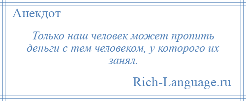 
    Только наш человек может пропить деньги с тем человеком, у которого их занял.