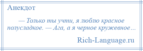 
    — Только ты учти, я люблю красное полусладкое. — Ага, а я черное кружевное…