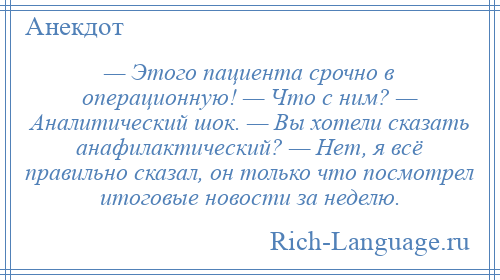 
    — Этого пациента срочно в операционную! — Что с ним? — Аналитический шок. — Вы хотели сказать анафилактический? — Нет, я всё правильно сказал, он только что посмотрел итоговые новости за неделю.