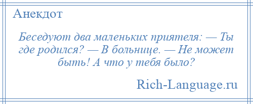 
    Беседуют два маленьких приятеля: — Ты где родился? — В больнице. — Не может быть! А что у тебя было?
