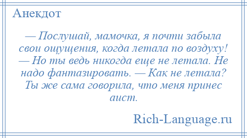 
    — Послушай, мамочка, я почти забыла свои ощущения, когда летала по воздуху! — Но ты ведь никогда еще не летала. Не надо фантазировать. — Как не летала? Ты же сама говорила, что меня принес аист.