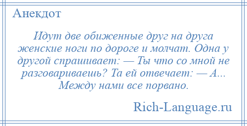 
    Идут две обиженные друг на друга женские ноги по дороге и молчат. Одна у другой спрашивает: — Ты что со мной не разговариваешь? Та ей отвечает: — А... Между нами все порвано.