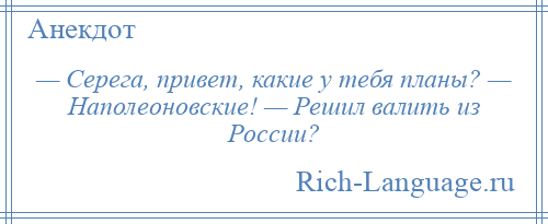 
    — Серега, привет, какие у тебя планы? — Наполеоновские! — Решил валить из России?