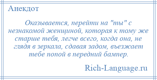 
    Оказывается, перейти на ты с незнакомой женщиной, которая к тому же старше тебя, легче всего, когда она, не глядя в зеркала, сдавая задом, въезжает тебе попой в передний бампер.