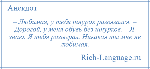 
    – Любимая, у тебя шнурок развязался. – Дорогой, у меня обувь без шнурков. – Я знаю. Я тебя разыграл. Никакая ты мне не любимая.