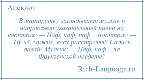 
    В маршрутку заглядывает мужик и направляет указательный палец на водителя: — Паф, паф, паф... Водитель: — Ну чё, мужик, всех расстрелял? Садись давай! Мужик: — Паф, паф... па Фрунзенской поедете?