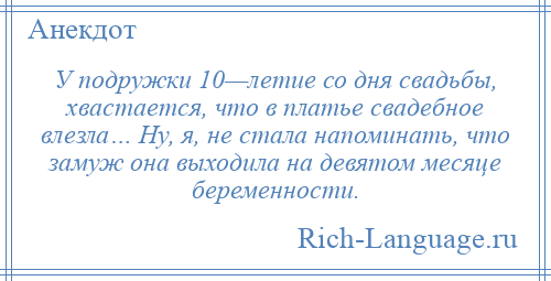 
    У подружки 10—летие со дня свадьбы, хвастается, что в платье свадебное влезла… Ну, я, не стала напоминать, что замуж она выходила на девятом месяце беременности.